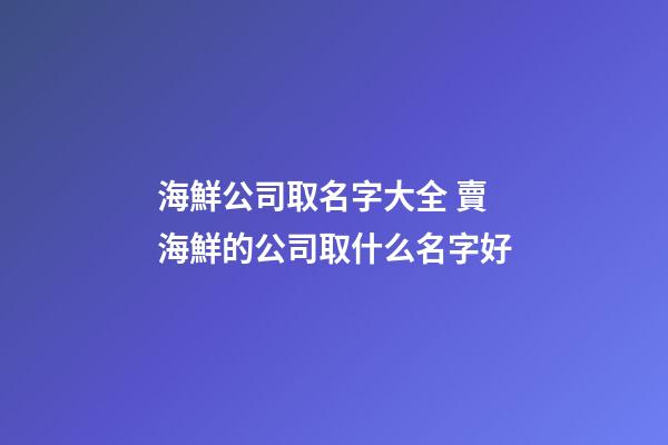 海鮮公司取名字大全 賣海鮮的公司取什么名字好-第1張-公司起名-玄機派